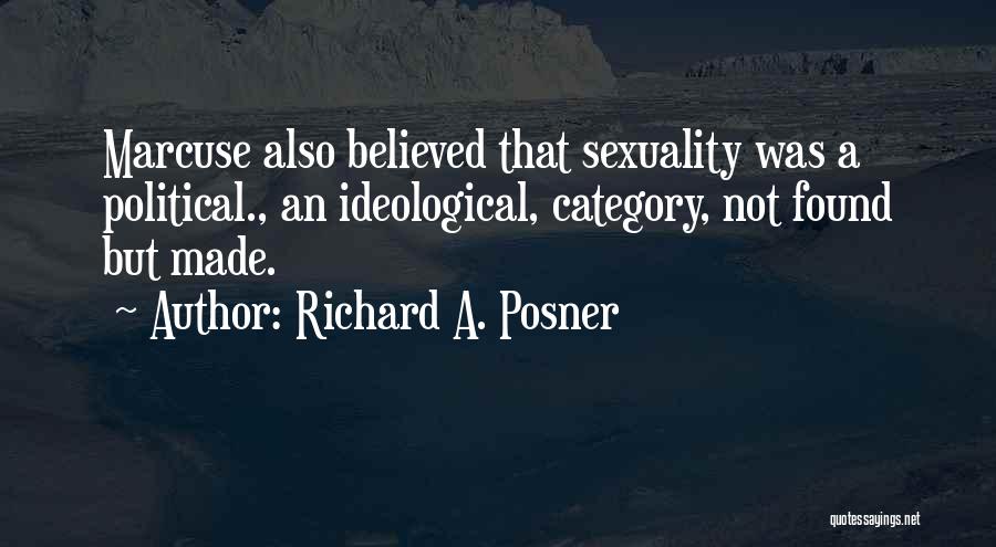 Richard A. Posner Quotes: Marcuse Also Believed That Sexuality Was A Political., An Ideological, Category, Not Found But Made.
