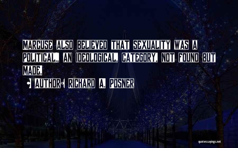 Richard A. Posner Quotes: Marcuse Also Believed That Sexuality Was A Political., An Ideological, Category, Not Found But Made.