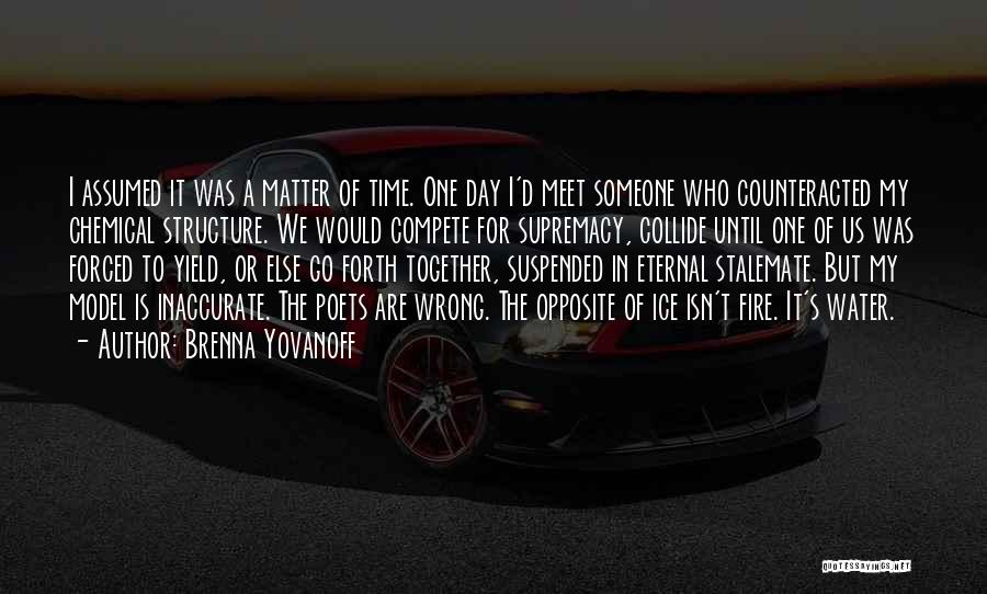 Brenna Yovanoff Quotes: I Assumed It Was A Matter Of Time. One Day I'd Meet Someone Who Counteracted My Chemical Structure. We Would