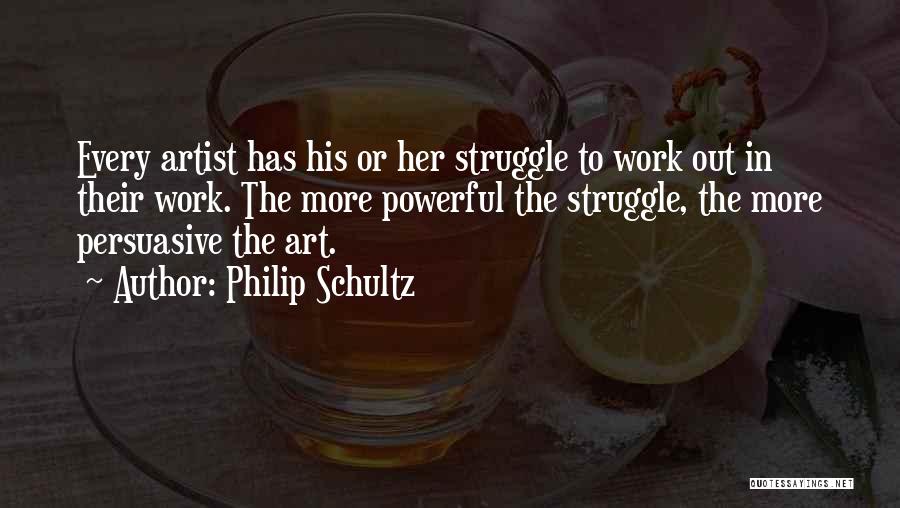 Philip Schultz Quotes: Every Artist Has His Or Her Struggle To Work Out In Their Work. The More Powerful The Struggle, The More