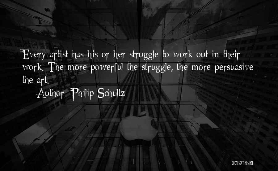 Philip Schultz Quotes: Every Artist Has His Or Her Struggle To Work Out In Their Work. The More Powerful The Struggle, The More