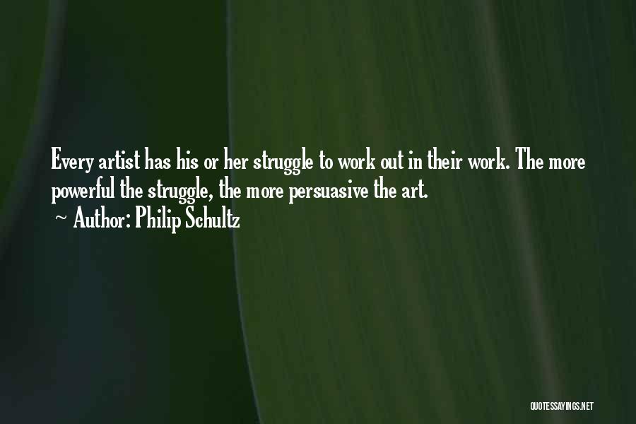 Philip Schultz Quotes: Every Artist Has His Or Her Struggle To Work Out In Their Work. The More Powerful The Struggle, The More