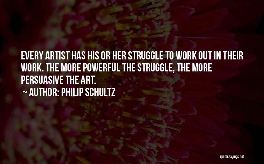 Philip Schultz Quotes: Every Artist Has His Or Her Struggle To Work Out In Their Work. The More Powerful The Struggle, The More