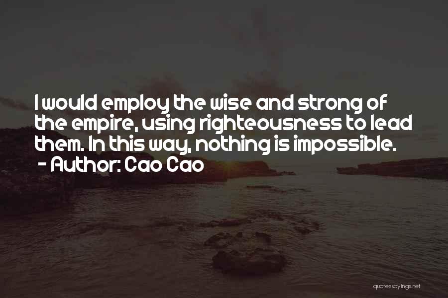 Cao Cao Quotes: I Would Employ The Wise And Strong Of The Empire, Using Righteousness To Lead Them. In This Way, Nothing Is