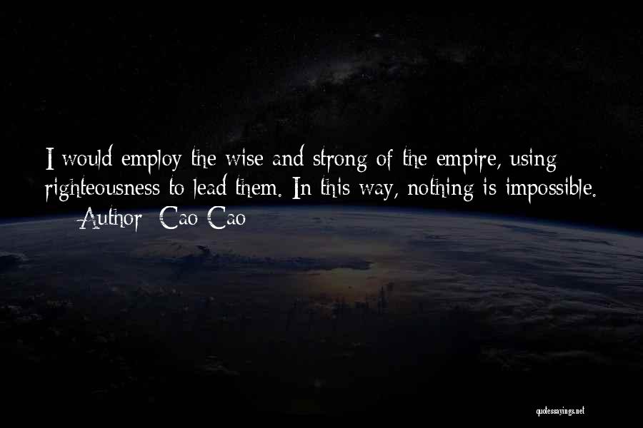 Cao Cao Quotes: I Would Employ The Wise And Strong Of The Empire, Using Righteousness To Lead Them. In This Way, Nothing Is