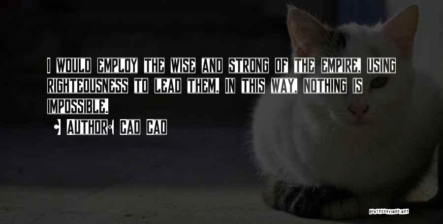 Cao Cao Quotes: I Would Employ The Wise And Strong Of The Empire, Using Righteousness To Lead Them. In This Way, Nothing Is