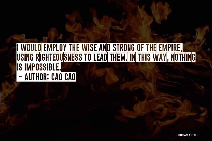 Cao Cao Quotes: I Would Employ The Wise And Strong Of The Empire, Using Righteousness To Lead Them. In This Way, Nothing Is