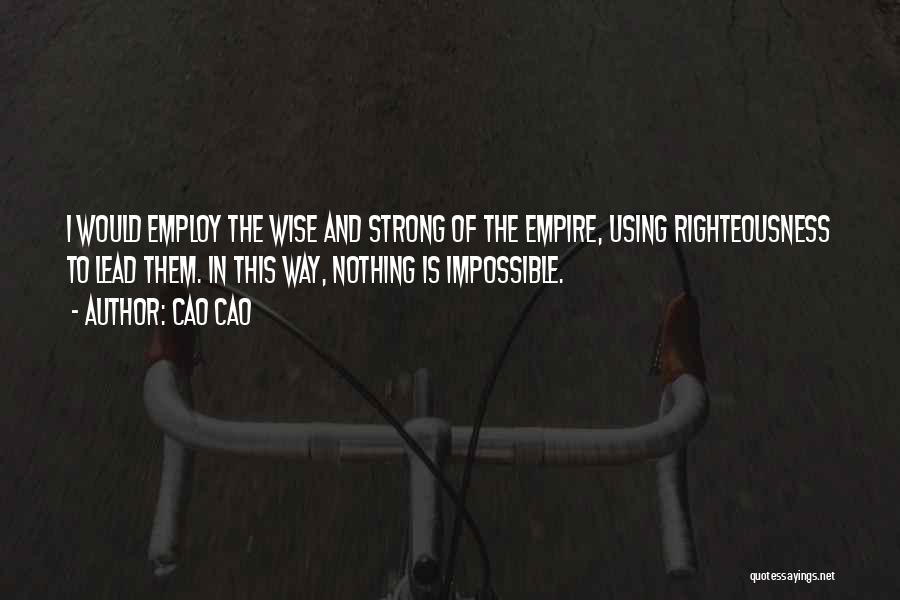 Cao Cao Quotes: I Would Employ The Wise And Strong Of The Empire, Using Righteousness To Lead Them. In This Way, Nothing Is