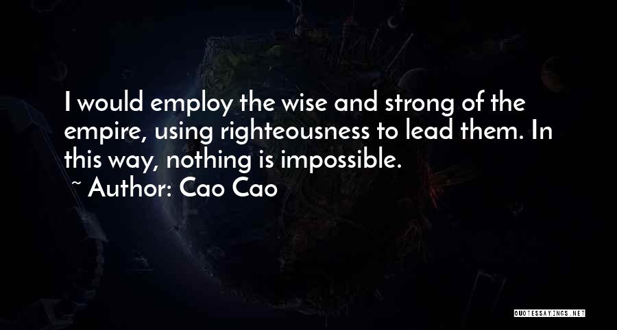Cao Cao Quotes: I Would Employ The Wise And Strong Of The Empire, Using Righteousness To Lead Them. In This Way, Nothing Is