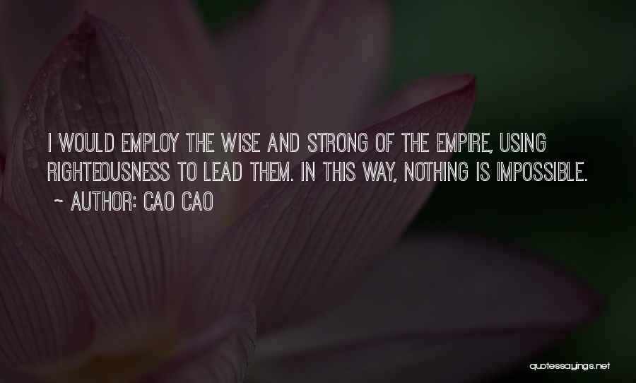 Cao Cao Quotes: I Would Employ The Wise And Strong Of The Empire, Using Righteousness To Lead Them. In This Way, Nothing Is