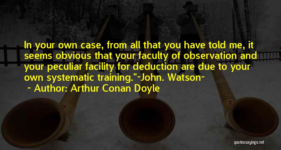 Arthur Conan Doyle Quotes: In Your Own Case, From All That You Have Told Me, It Seems Obvious That Your Faculty Of Observation And