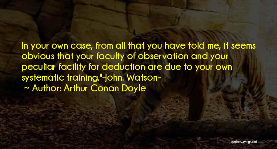 Arthur Conan Doyle Quotes: In Your Own Case, From All That You Have Told Me, It Seems Obvious That Your Faculty Of Observation And