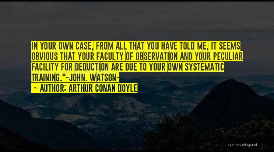 Arthur Conan Doyle Quotes: In Your Own Case, From All That You Have Told Me, It Seems Obvious That Your Faculty Of Observation And