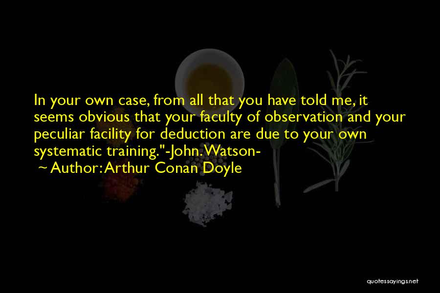 Arthur Conan Doyle Quotes: In Your Own Case, From All That You Have Told Me, It Seems Obvious That Your Faculty Of Observation And