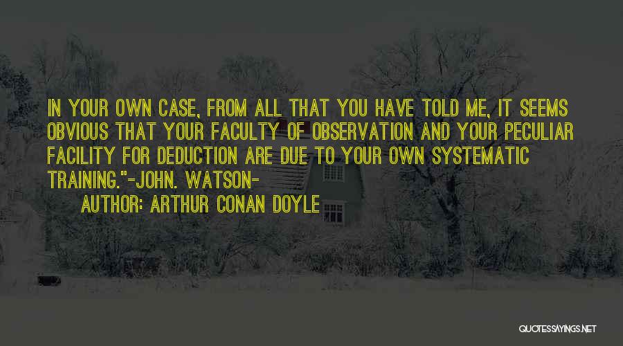 Arthur Conan Doyle Quotes: In Your Own Case, From All That You Have Told Me, It Seems Obvious That Your Faculty Of Observation And