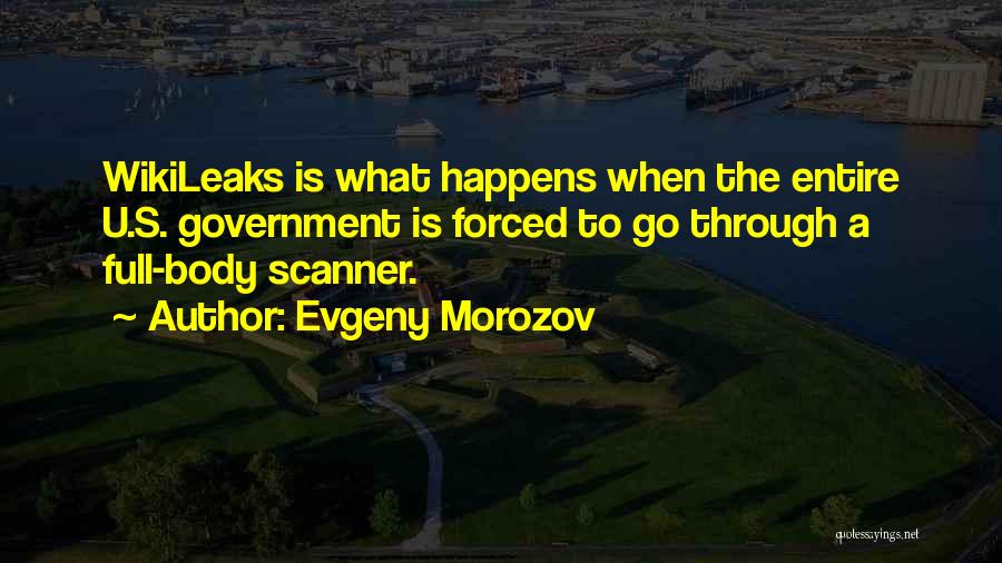 Evgeny Morozov Quotes: Wikileaks Is What Happens When The Entire U.s. Government Is Forced To Go Through A Full-body Scanner.
