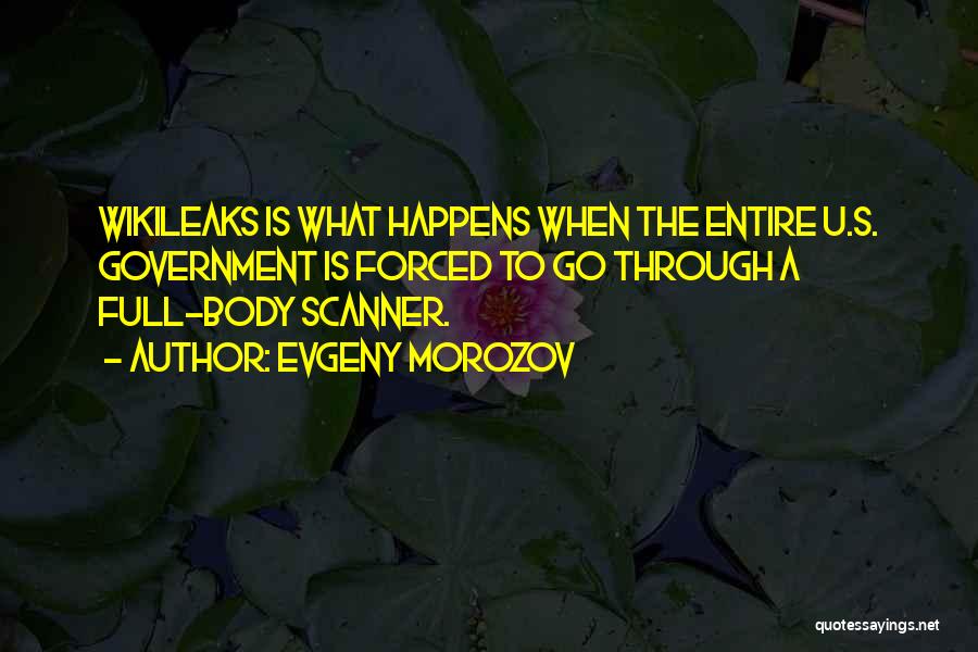 Evgeny Morozov Quotes: Wikileaks Is What Happens When The Entire U.s. Government Is Forced To Go Through A Full-body Scanner.