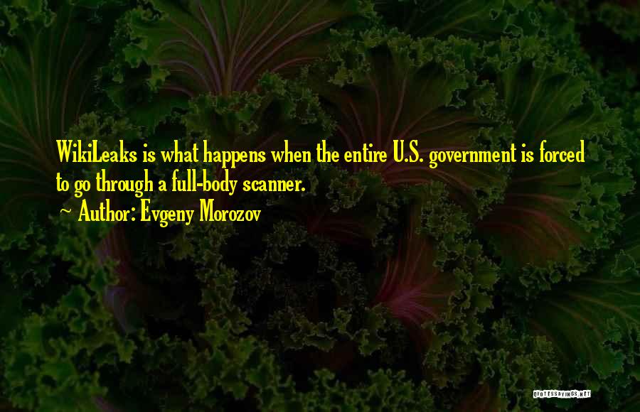 Evgeny Morozov Quotes: Wikileaks Is What Happens When The Entire U.s. Government Is Forced To Go Through A Full-body Scanner.