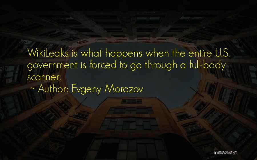 Evgeny Morozov Quotes: Wikileaks Is What Happens When The Entire U.s. Government Is Forced To Go Through A Full-body Scanner.