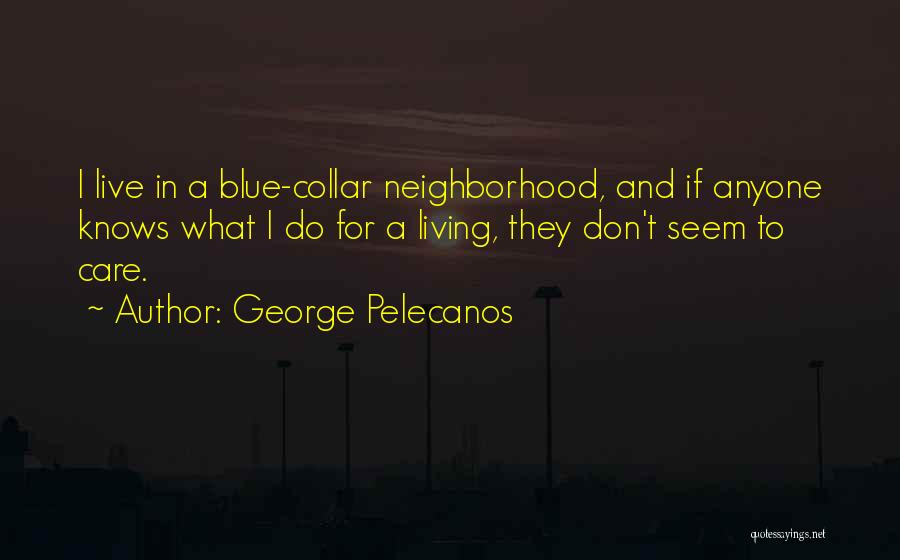 George Pelecanos Quotes: I Live In A Blue-collar Neighborhood, And If Anyone Knows What I Do For A Living, They Don't Seem To