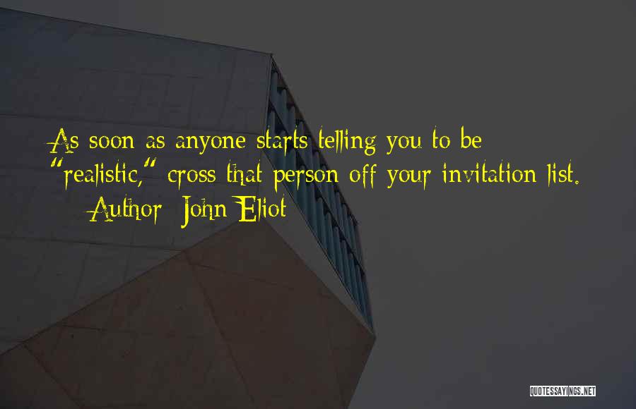 John Eliot Quotes: As Soon As Anyone Starts Telling You To Be Realistic, Cross That Person Off Your Invitation List.