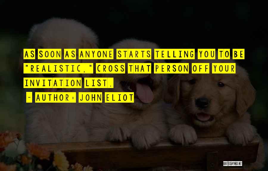 John Eliot Quotes: As Soon As Anyone Starts Telling You To Be Realistic, Cross That Person Off Your Invitation List.