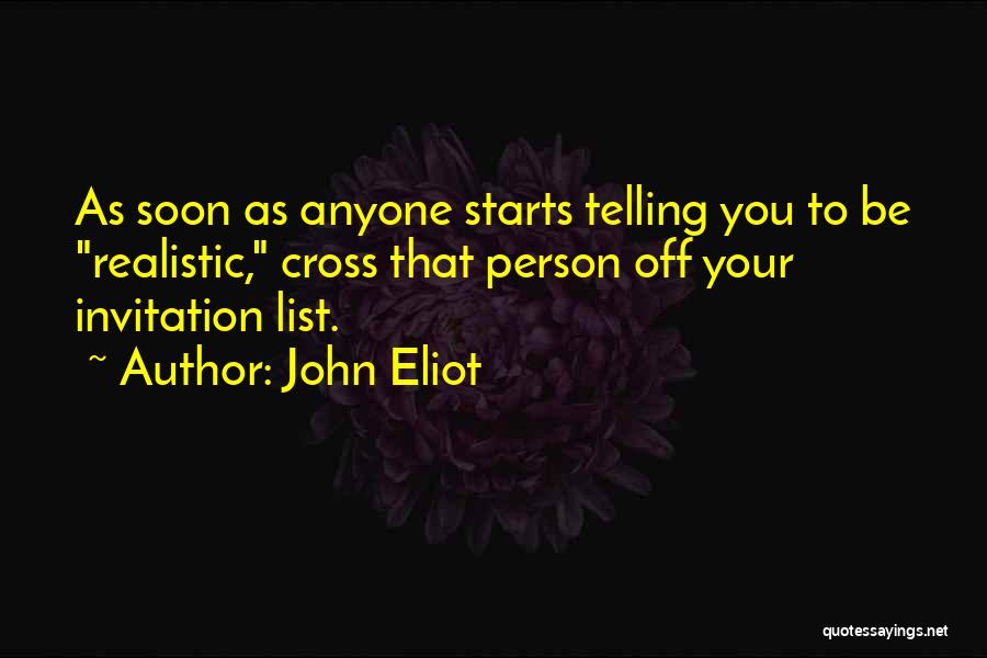 John Eliot Quotes: As Soon As Anyone Starts Telling You To Be Realistic, Cross That Person Off Your Invitation List.