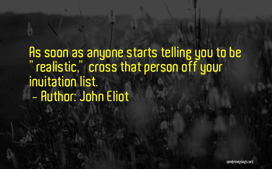 John Eliot Quotes: As Soon As Anyone Starts Telling You To Be Realistic, Cross That Person Off Your Invitation List.