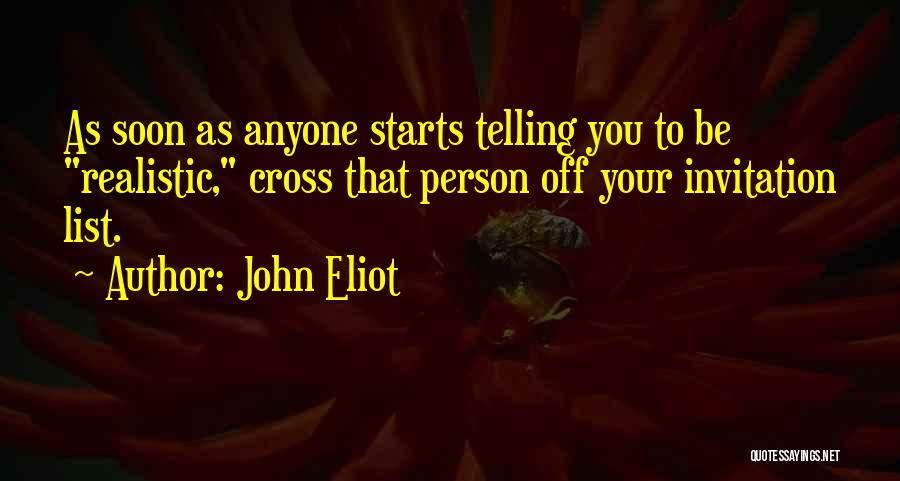 John Eliot Quotes: As Soon As Anyone Starts Telling You To Be Realistic, Cross That Person Off Your Invitation List.