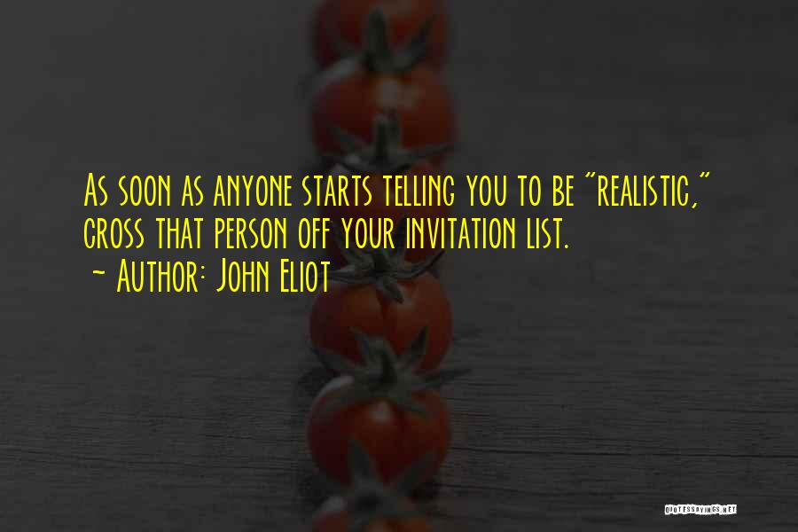 John Eliot Quotes: As Soon As Anyone Starts Telling You To Be Realistic, Cross That Person Off Your Invitation List.