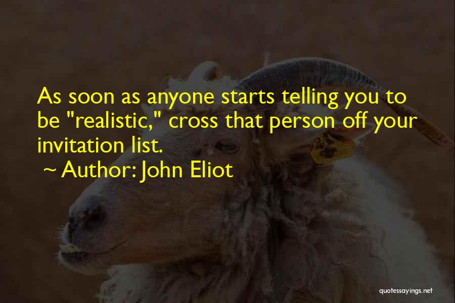 John Eliot Quotes: As Soon As Anyone Starts Telling You To Be Realistic, Cross That Person Off Your Invitation List.