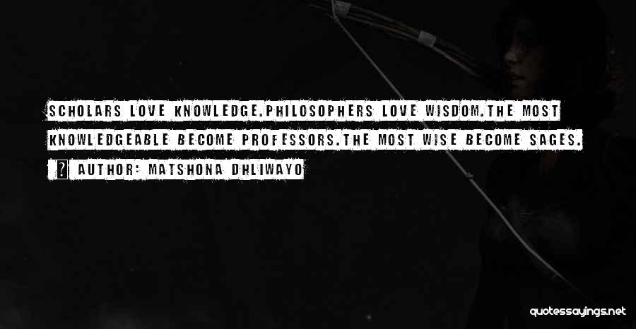 Matshona Dhliwayo Quotes: Scholars Love Knowledge.philosophers Love Wisdom.the Most Knowledgeable Become Professors.the Most Wise Become Sages.