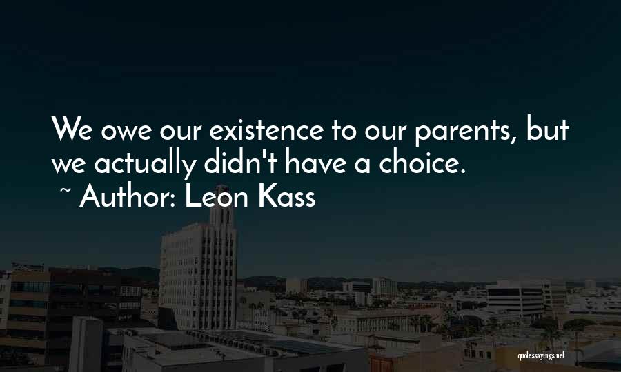 Leon Kass Quotes: We Owe Our Existence To Our Parents, But We Actually Didn't Have A Choice.