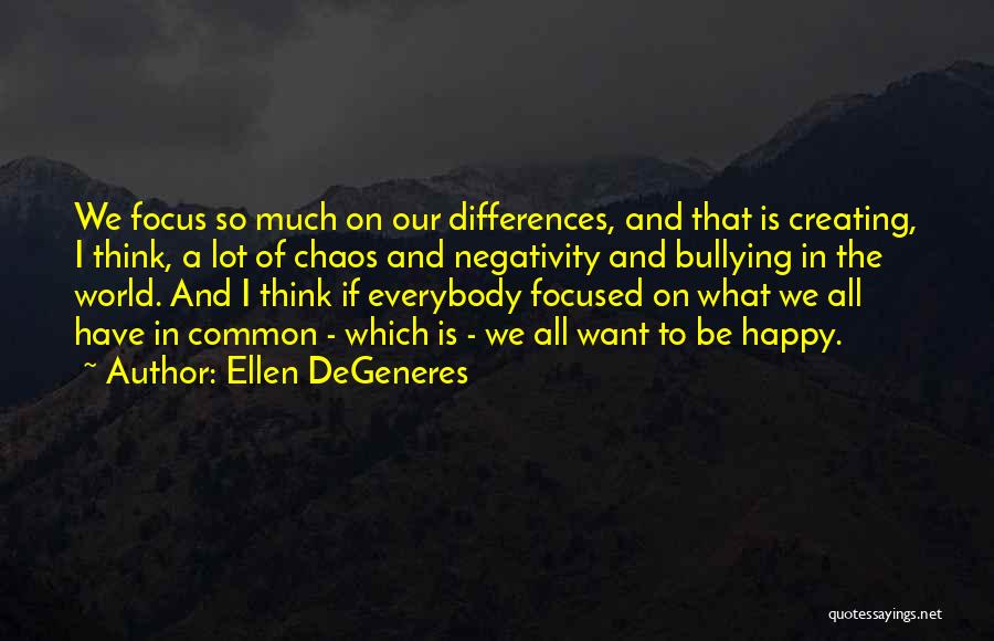 Ellen DeGeneres Quotes: We Focus So Much On Our Differences, And That Is Creating, I Think, A Lot Of Chaos And Negativity And