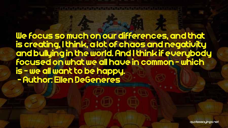 Ellen DeGeneres Quotes: We Focus So Much On Our Differences, And That Is Creating, I Think, A Lot Of Chaos And Negativity And