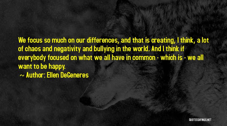 Ellen DeGeneres Quotes: We Focus So Much On Our Differences, And That Is Creating, I Think, A Lot Of Chaos And Negativity And