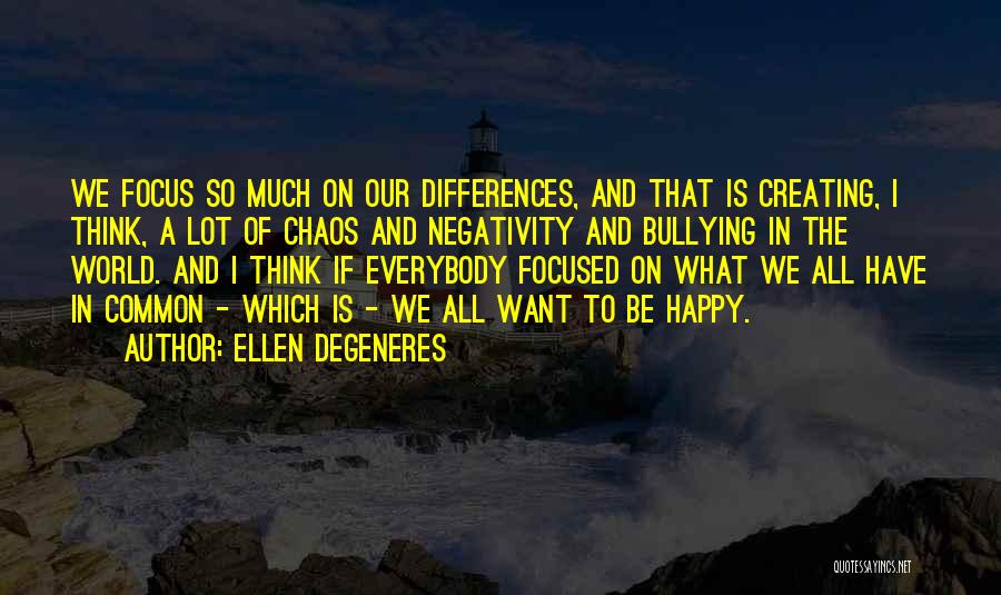 Ellen DeGeneres Quotes: We Focus So Much On Our Differences, And That Is Creating, I Think, A Lot Of Chaos And Negativity And