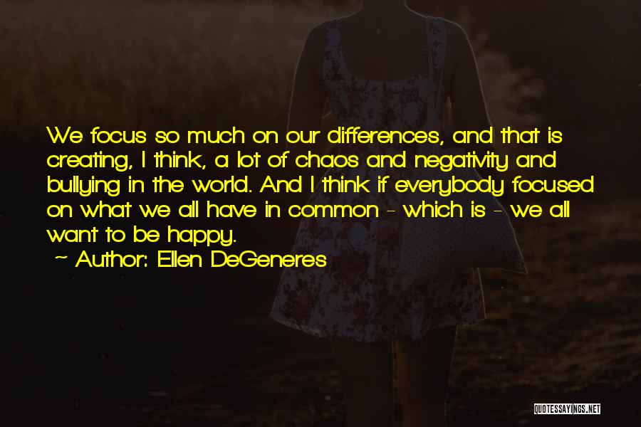 Ellen DeGeneres Quotes: We Focus So Much On Our Differences, And That Is Creating, I Think, A Lot Of Chaos And Negativity And