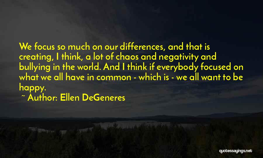 Ellen DeGeneres Quotes: We Focus So Much On Our Differences, And That Is Creating, I Think, A Lot Of Chaos And Negativity And