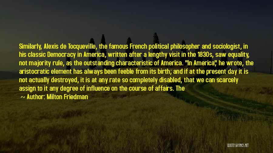 Milton Friedman Quotes: Similarly, Alexis De Tocqueville, The Famous French Political Philosopher And Sociologist, In His Classic Democracy In America, Written After A