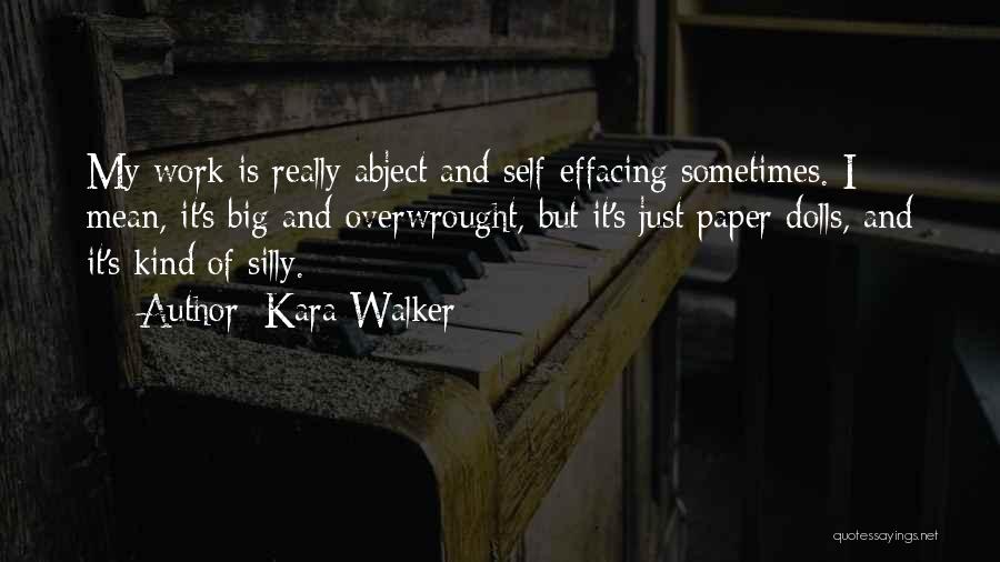 Kara Walker Quotes: My Work Is Really Abject And Self-effacing Sometimes. I Mean, It's Big And Overwrought, But It's Just Paper Dolls, And