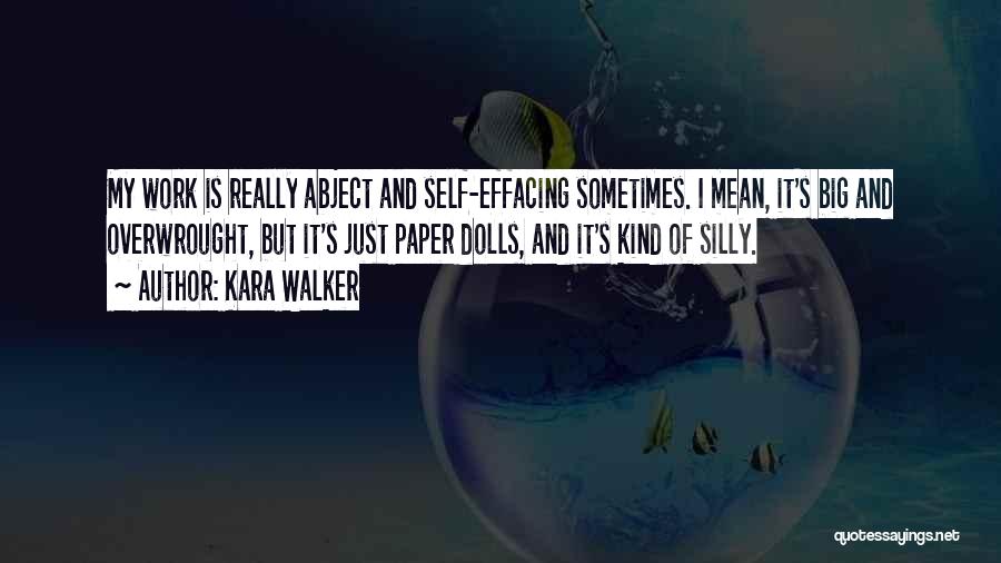 Kara Walker Quotes: My Work Is Really Abject And Self-effacing Sometimes. I Mean, It's Big And Overwrought, But It's Just Paper Dolls, And