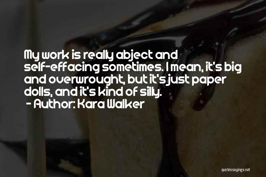 Kara Walker Quotes: My Work Is Really Abject And Self-effacing Sometimes. I Mean, It's Big And Overwrought, But It's Just Paper Dolls, And