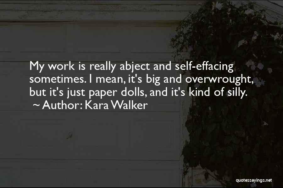 Kara Walker Quotes: My Work Is Really Abject And Self-effacing Sometimes. I Mean, It's Big And Overwrought, But It's Just Paper Dolls, And