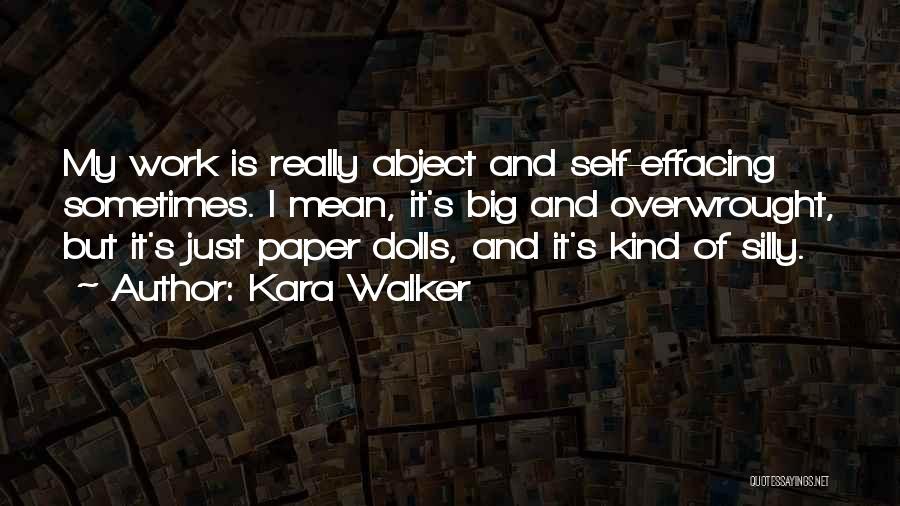 Kara Walker Quotes: My Work Is Really Abject And Self-effacing Sometimes. I Mean, It's Big And Overwrought, But It's Just Paper Dolls, And