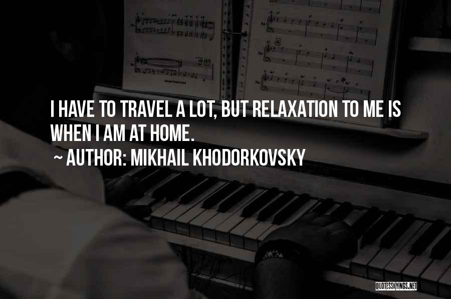 Mikhail Khodorkovsky Quotes: I Have To Travel A Lot, But Relaxation To Me Is When I Am At Home.