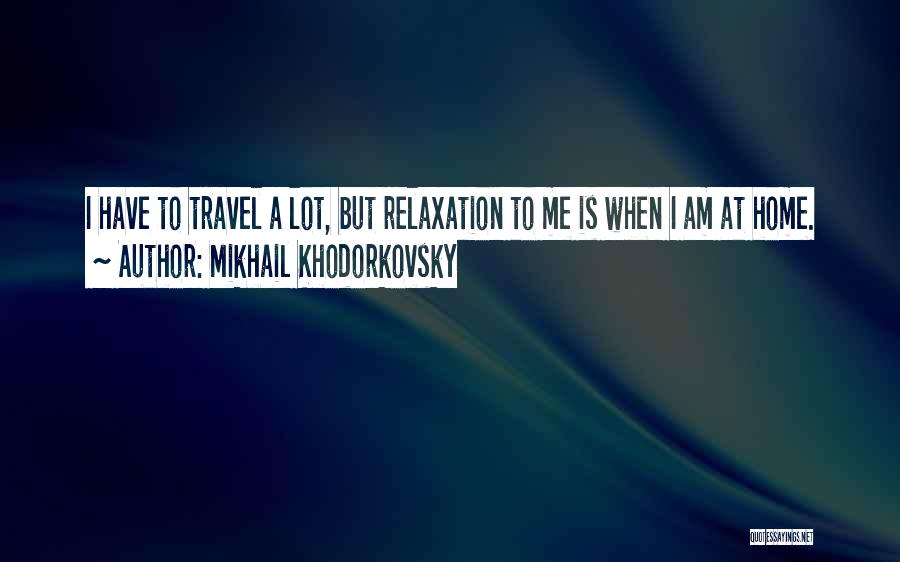 Mikhail Khodorkovsky Quotes: I Have To Travel A Lot, But Relaxation To Me Is When I Am At Home.