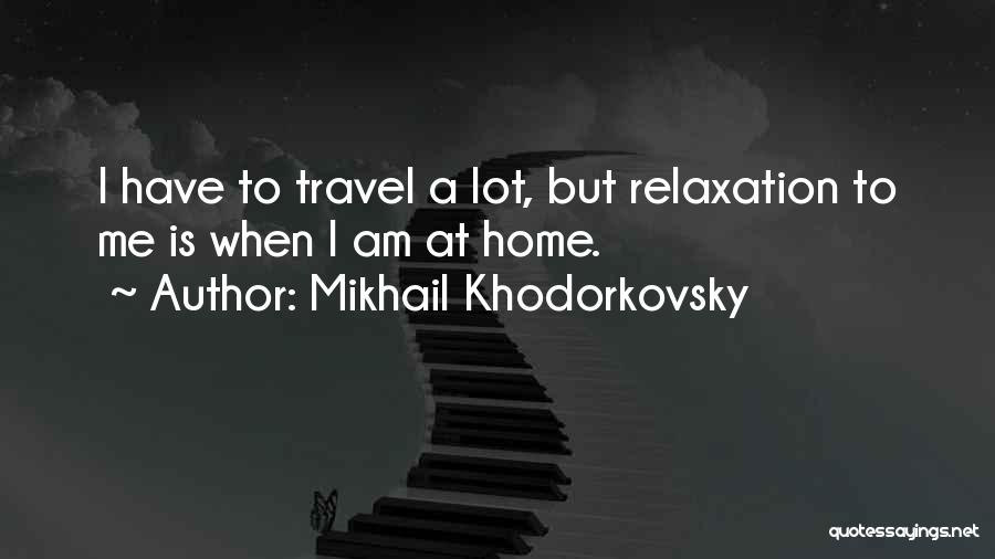 Mikhail Khodorkovsky Quotes: I Have To Travel A Lot, But Relaxation To Me Is When I Am At Home.