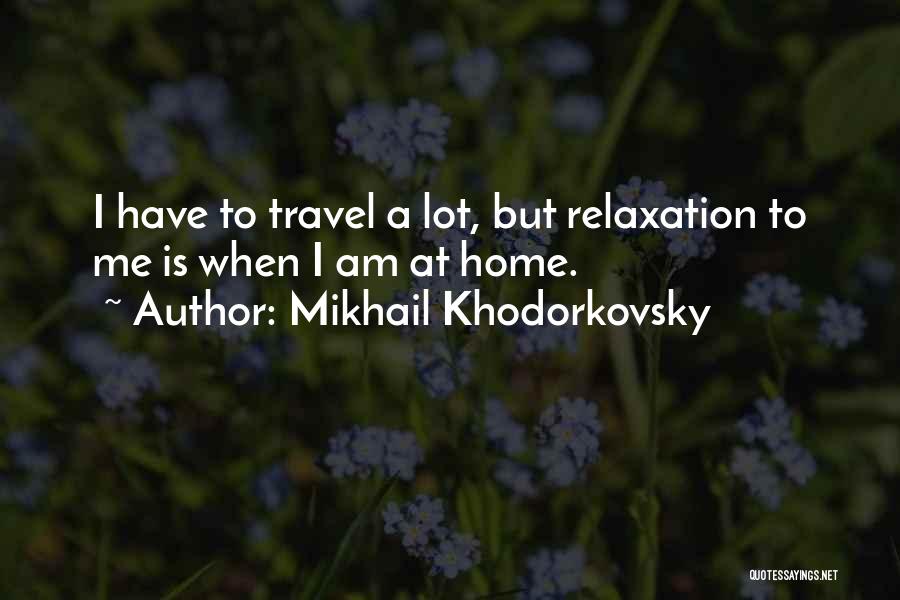 Mikhail Khodorkovsky Quotes: I Have To Travel A Lot, But Relaxation To Me Is When I Am At Home.