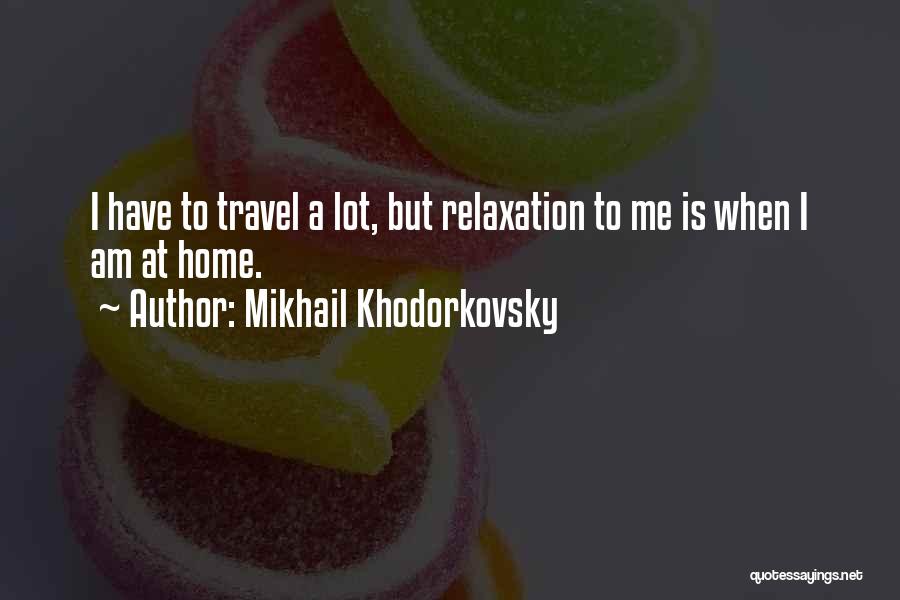 Mikhail Khodorkovsky Quotes: I Have To Travel A Lot, But Relaxation To Me Is When I Am At Home.